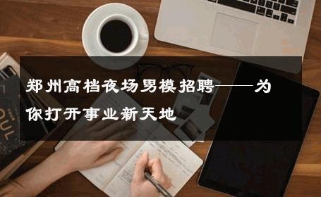 郑州高档夜场男模招聘——为你打开事业新天地 