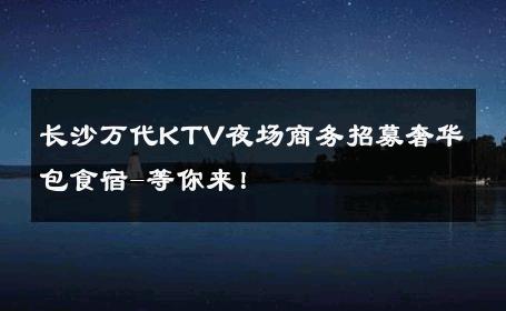 长沙万代KTV夜场商务招募奢华包食宿-等你来！ 