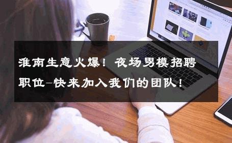 淮南生意火爆！夜场男模招聘职位-快来加入我们的团队！ 