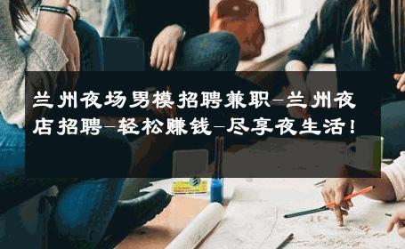 兰州夜场男模招聘兼职-兰州夜店招聘-轻松赚钱-尽享夜生活！ 