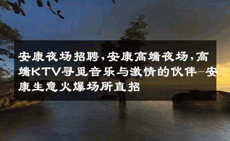 安康夜场招聘,安康高端夜场,高端KTV寻觅音乐与激情的伙伴-安康生意火爆场所直招