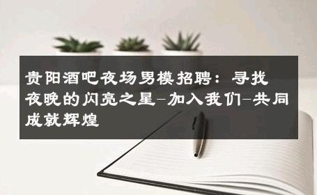 贵阳酒吧夜场男模招聘：寻找夜晚的闪亮之星-加入我们-共同成就辉煌 