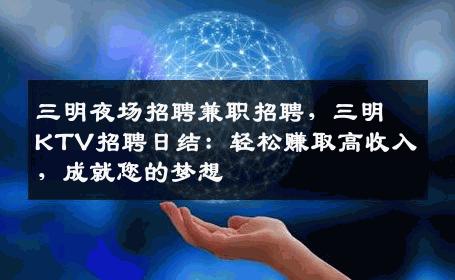 三明夜场招聘兼职招聘，三明KTV招聘日结：轻松赚取高收入，成就您的梦想
