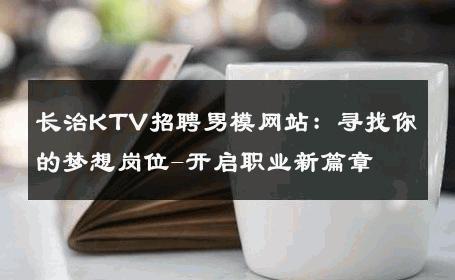 长治KTV招聘男模网站：寻找你的梦想岗位-开启职业新篇章 