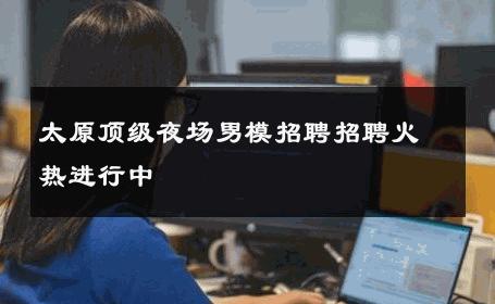 太原顶级夜场男模招聘招聘火热进行中 