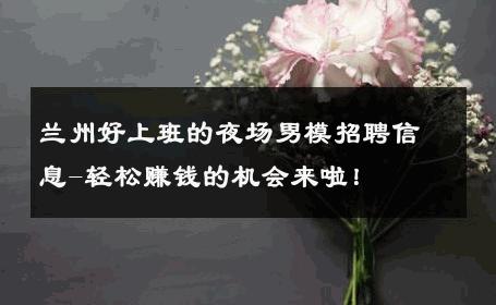 兰州好上班的夜场男模招聘信息-轻松赚钱的机会来啦！ 