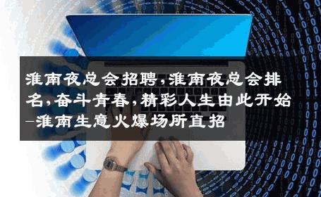 淮南夜总会招聘,淮南夜总会排名,奋斗青春,精彩人生由此开始-淮南生意火爆场所直招
