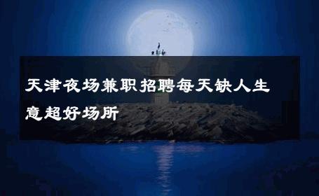 天津夜场兼职招聘每天缺人生意超好场所 