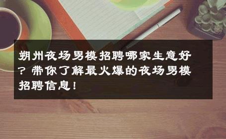 朔州夜场男模招聘哪家生意好？带你了解最火爆的夜场男模招聘信息！ 