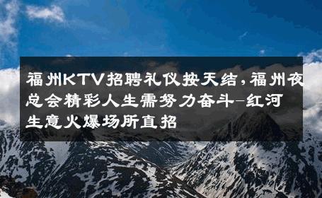 福州KTV招聘礼仪按天结,福州夜总会精彩人生需努力奋斗-红河生意火爆场所直招