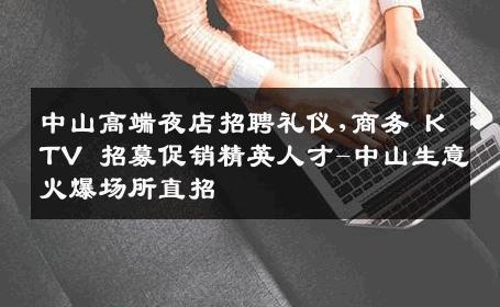 中山高端夜店招聘礼仪,商务 KTV 招募促销精英人才-中山生意火爆场所直招