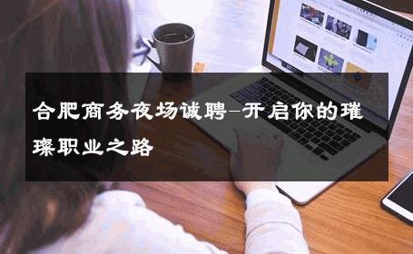 合肥商务夜场诚聘-开启你的璀璨职业之路 