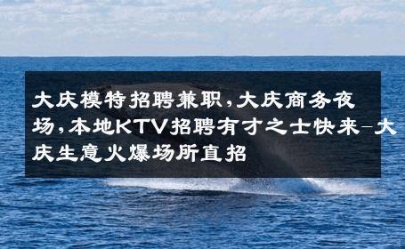 大庆模特招聘兼职,大庆商务夜场,本地KTV招聘有才之士快来-大庆生意火爆场所直招