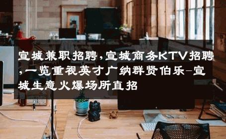 宣城兼职招聘,宣城商务KTV招聘,一览重视英才广纳群贤伯乐-宣城生意火爆场所直招