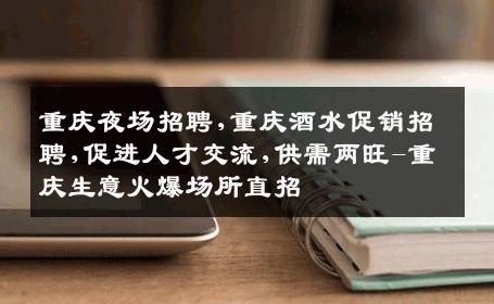 重庆夜场招聘,重庆酒水促销招聘,促进人才交流,供需两旺-重庆生意火爆场所直招