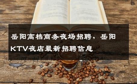 岳阳高档商务夜场招聘，岳阳KTV夜店最新招聘信息