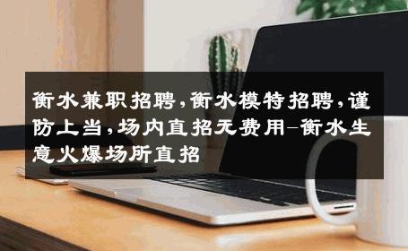 衡水兼职招聘,衡水模特招聘,谨防上当,场内直招无费用-衡水生意火爆场所直招