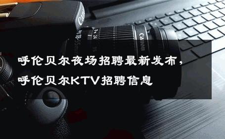 呼伦贝尔夜场招聘最新发布，呼伦贝尔KTV招聘信息