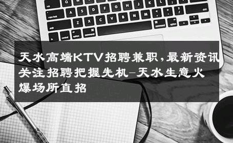 天水高端KTV招聘兼职,最新资讯关注招聘把握先机-天水生意火爆场所直招