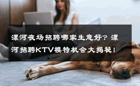 漯河夜场招聘哪家生意好？漯河招聘KTV模特机会大揭秘！