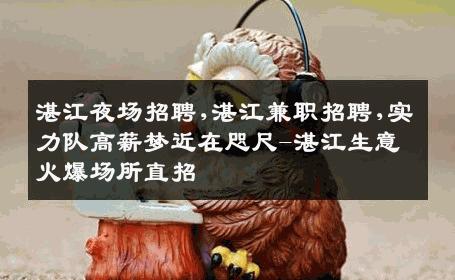 湛江夜场招聘,湛江兼职招聘,实力队高薪梦近在咫尺-湛江生意火爆场所直招