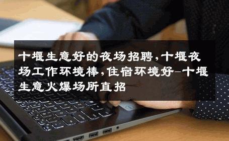 十堰生意好的夜场招聘,十堰夜场工作环境棒,住宿环境好-十堰生意火爆场所直招