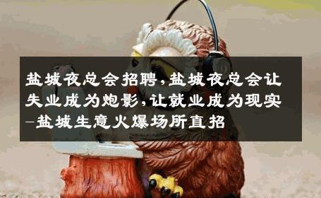 盐城夜总会招聘,盐城夜总会让失业成为炮影,让就业成为现实-盐城生意火爆场所直招