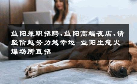 益阳兼职招聘,益阳高端夜店,请坚信越努力越幸运-益阳生意火爆场所直招