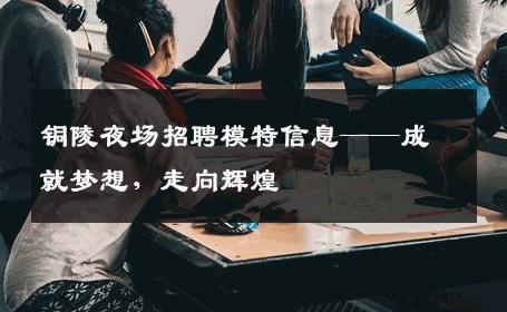 铜陵夜场招聘模特信息——成就梦想，走向辉煌