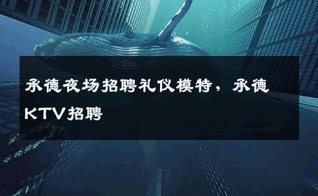 承德夜场招聘礼仪模特，承德KTV招聘