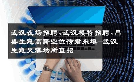 武汉夜场招聘,武汉模特招聘,昌盛生意高薪空位待君来填-武汉生意火爆场所直招