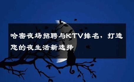 哈密夜场招聘与KTV排名，打造您的夜生活新选择