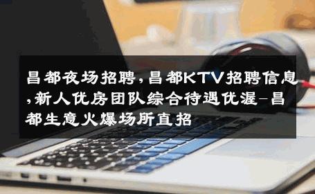 昌都夜场招聘,昌都KTV招聘信息,新人优房团队综合待遇优渥-昌都生意火爆场所直招