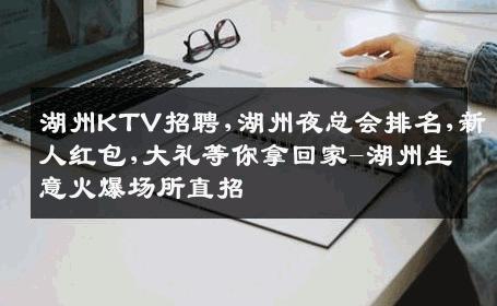 湖州KTV招聘,湖州夜总会排名,新人红包,大礼等你拿回家-湖州生意火爆场所直招