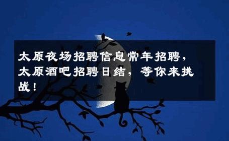太原夜场招聘信息常年招聘，太原酒吧招聘日结，等你来挑战！