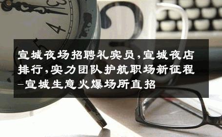 宣城夜场招聘礼宾员,宣城夜店排行,实力团队护航职场新征程-宣城生意火爆场所直招