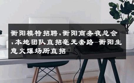 衡阳模特招聘,衡阳商务夜总会,本地团队直招毫无套路-衡阳生意火爆场所直招