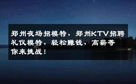 郑州夜场招模特，郑州KTV招聘礼仪模特，轻松赚钱，高薪等你来挑战！