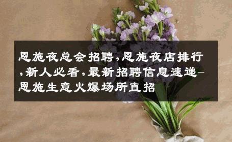 恩施夜总会招聘,恩施夜店排行,新人必看,最新招聘信息速递-恩施生意火爆场所直招