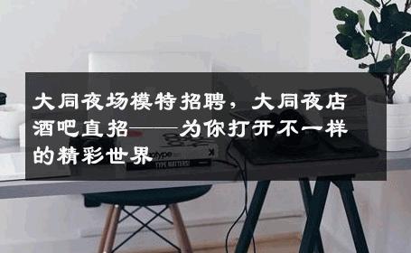 大同夜场模特招聘，大同夜店酒吧直招——为你打开不一样的精彩世界
