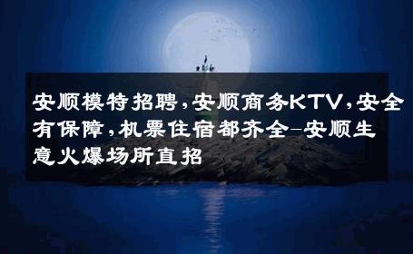 安顺模特招聘,安顺商务KTV,安全有保障,机票住宿都齐全-安顺生意火爆场所直招