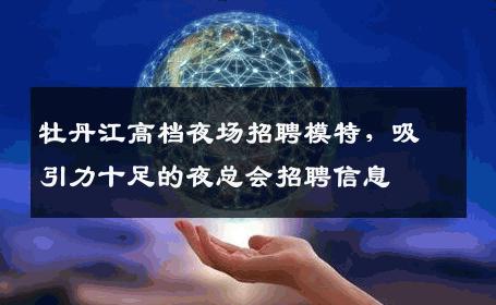 牡丹江高档夜场招聘模特，吸引力十足的夜总会招聘信息