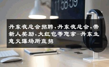 丹东夜总会招聘,丹东夜总会,带新人奖励,大红包等您拿-丹东生意火爆场所直招