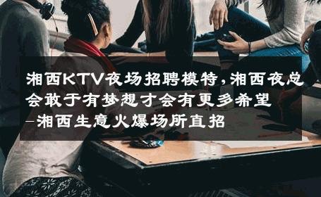 湘西KTV夜场招聘模特,湘西夜总会敢于有梦想才会有更多希望-湘西生意火爆场所直招