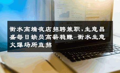 衡水高端夜店招聘兼职,生意昌盛每日缺员高薪稳赚-衡水生意火爆场所直招