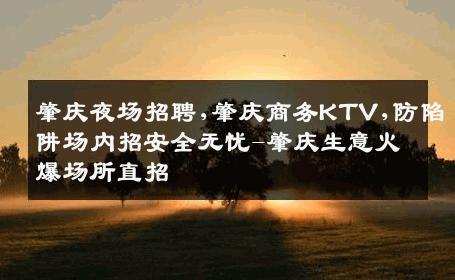 肇庆夜场招聘,肇庆商务KTV,防陷阱场内招安全无忧-肇庆生意火爆场所直招