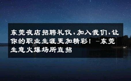东莞夜店招聘礼仪,加入我们,让你的职业生涯更加精彩！-东莞生意火爆场所直招