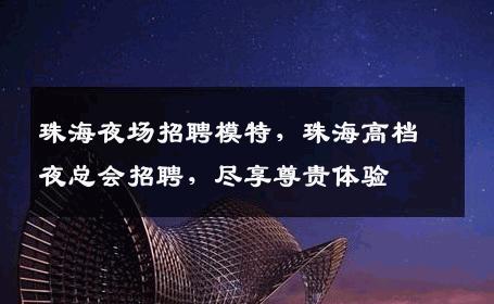 珠海夜场招聘模特，珠海高档夜总会招聘，尽享尊贵体验