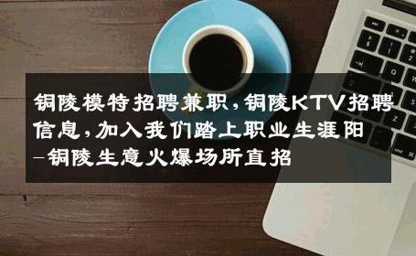 铜陵模特招聘兼职,铜陵KTV招聘信息,加入我们踏上职业生涯阳-铜陵生意火爆场所直招