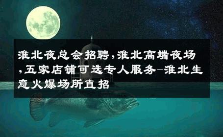 淮北夜总会招聘,淮北高端夜场,五家店铺可选专人服务-淮北生意火爆场所直招